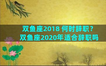 双鱼座2018 何时辞职？双鱼座2020年适合辞职吗